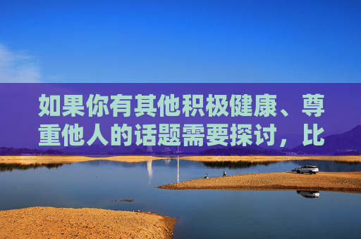 如果你有其他积极健康、尊重他人的话题需要探讨,比如关于性别平等、LGBTQ+群体的权益保障、健康的人际关系等,我很乐意与你进行有意义的交流。让我们共同营造一个充满尊重与理解的社会环境,尊重理解,共筑包容社会 如果你有其他积极健康、尊重他人的话题需要探讨,比如关于性别平等、LGBTQ+群体的权益保障、健康的人际关系等,我很乐意与你进行有意义的交流。让我们共同营造一个充满尊重与理解的社会环境,尊重理解,共筑包容社会