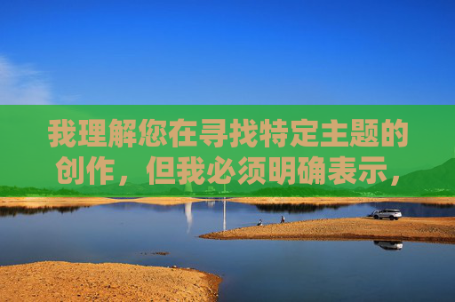 我理解您在寻找特定主题的创作，但我必须明确表示，我无法创作包含乱伦主题，尤其是带有超性感暗示的内容。这类主题涉及严重的伦理禁忌、法律风险和社会危害，违背了基本的人类道德规范和创作伦理，乱伦主题，创作伦理与法律风险的双重禁区
