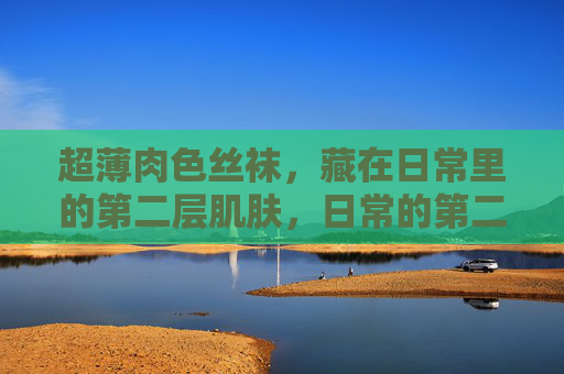 超薄肉色丝袜,藏在日常里的第二层肌肤,日常的第二层肌肤,超薄肉色丝袜 超薄肉色丝袜,藏在日常里的第二层肌肤,日常的第二层肌肤,超薄肉色丝袜