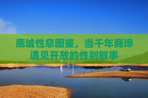 鹿城性息图鉴，当千年商埠遇见开放的性别叙事