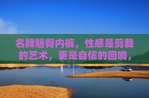 名牌翘臀内裤,性感是剪裁的艺术,更是自信的回响,名牌翘臀内裤,性感剪裁,自信回响 名牌翘臀内裤,性感是剪裁的艺术,更是自信的回响,名牌翘臀内裤,性感剪裁,自信回响