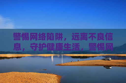 警惕网络陷阱,远离不良信息,守护健康生活,警惕网络陷阱与不良信息,守护健康生活 警惕网络陷阱,远离不良信息,守护健康生活,警惕网络陷阱与不良信息,守护健康生活