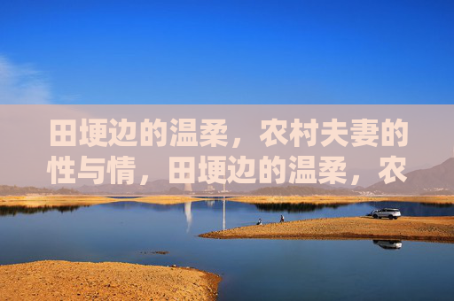 田埂边的温柔,农村夫妻的性与情,田埂边的温柔,农村夫妻的性与情 田埂边的温柔,农村夫妻的性与情,田埂边的温柔,农村夫妻的性与情