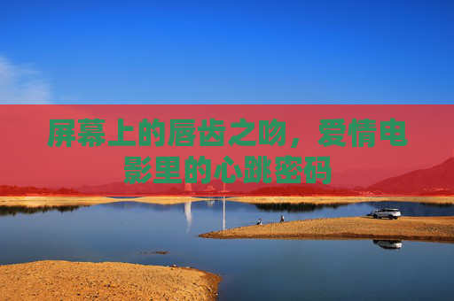屏幕上的唇齿之吻，爱情电影里的心跳密码