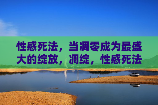 性感死法,当凋零成为最盛大的绽放,凋绽,性感死法的盛大绽放 性感死法,当凋零成为最盛大的绽放,凋绽,性感死法的盛大绽放
