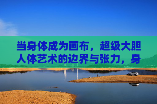 当身体成为画布，超级大胆人体艺术的边界与张力，身体画布，大胆人体艺术的边界张力