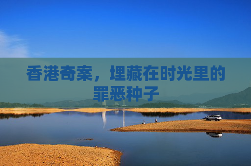 香港奇案，埋藏在时光里的罪恶种子