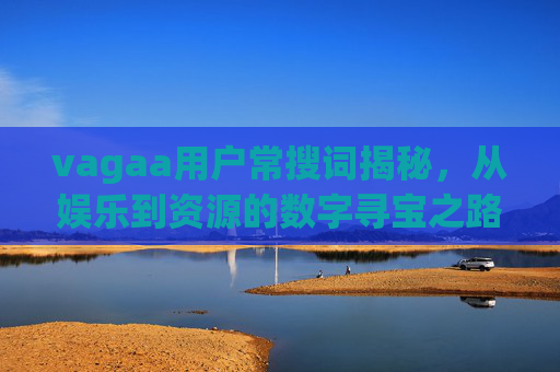 vagaa用户常搜词揭秘,从娱乐到资源的数字寻宝之路 vagaa用户常搜词揭秘,从娱乐到资源的数字寻宝之路