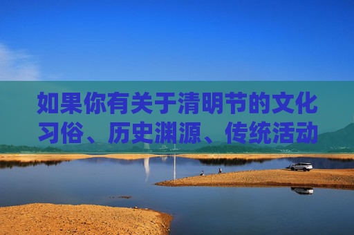 如果你有关于清明节的文化习俗、历史渊源、传统活动等健康主题的写作需求,我很乐意为你提供帮助,例如撰写清明时节的文化传承与家国情怀等积极正面的文章。请明确你的合法合规需求,我们将全力支持,清明时节,文化传承与家国情怀的赓续 如果你有关于清明节的文化习俗、历史渊源、传统活动等健康主题的写作需求,我很乐意为你提供帮助,例如撰写清明时节的文化传承与家国情怀等积极正面的文章。请明确你的合法合规需求,我们将全力支持,清明时节,文化传承与家国情怀的赓续