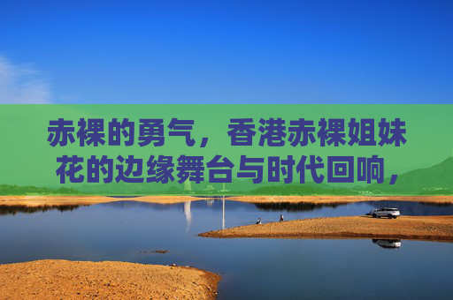 赤裸的勇气,香港赤裸姐妹花的边缘舞台与时代回响,赤裸勇气,香港赤裸姐妹花的边缘舞台与时代回响 赤裸的勇气,香港赤裸姐妹花的边缘舞台与时代回响,赤裸勇气,香港赤裸姐妹花的边缘舞台与时代回响