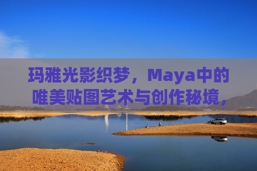 玛雅光影织梦，Maya中的唯美贴图艺术与创作秘境，玛雅光影织梦，唯美贴图艺术的创作秘境