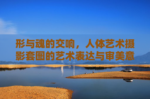 形与魂的交响，人体艺术摄影套图的艺术表达与审美意蕴，形与魂的交响，人体艺术摄影的艺术表达与审美意蕴