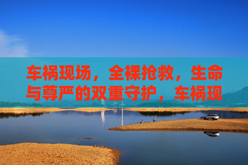 车祸现场,全裸抢救,生命与尊严的双重守护,车祸现场全裸抢救,生命与尊严的双重守护 车祸现场,全裸抢救,生命与尊严的双重守护,车祸现场全裸抢救,生命与尊严的双重守护
