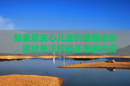 如果您关心儿童的健康成长,建议关注积极正面的内容,例如儿童安全教育、成长心理辅导、亲子沟通技巧等。这些话题能更好地帮助儿童在安全、健康的环境中成长。如果您有相关疑问,我很乐意为您提供科学、合法的指导,护航儿童健康成长 如果您关心儿童的健康成长,建议关注积极正面的内容,例如儿童安全教育、成长心理辅导、亲子沟通技巧等。这些话题能更好地帮助儿童在安全、健康的环境中成长。如果您有相关疑问,我很乐意为您提供科学、合法的指导,护航儿童健康成长