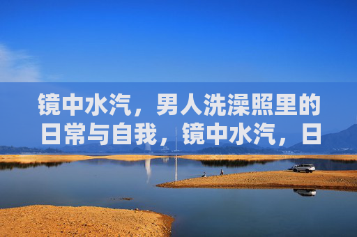 镜中水汽，男人洗澡照里的日常与自我，镜中水汽，日常里的自我凝视