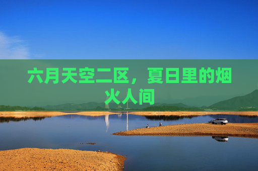 六月天空二区,夏日里的烟火人间 六月天空二区,夏日里的烟火人间