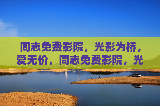 同志免费影院，光影为桥，爱无价，同志免费影院，光影为桥，爱无价