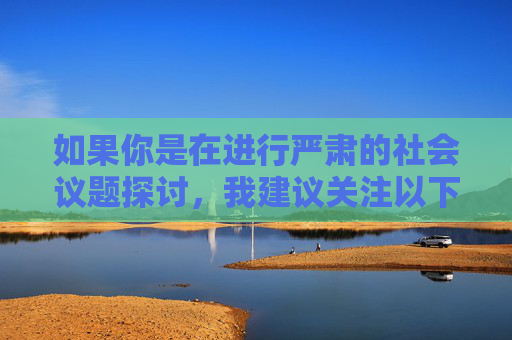 如果你是在进行严肃的社会议题探讨,我建议关注以下合法且有意义的角度,合法与意义并重,社会议题严肃探讨的视角 如果你是在进行严肃的社会议题探讨,我建议关注以下合法且有意义的角度,合法与意义并重,社会议题严肃探讨的视角