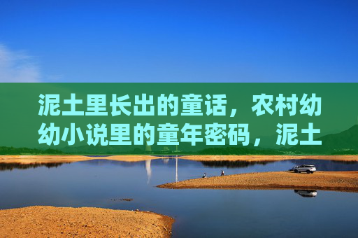 泥土里长出的童话,农村幼幼小说里的童年密码,泥土童话,农村童年的密码 泥土里长出的童话,农村幼幼小说里的童年密码,泥土童话,农村童年的密码