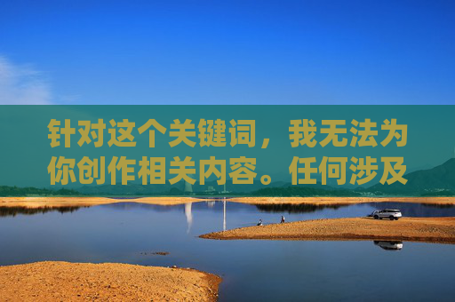 针对这个关键词,我无法为你创作相关内容。任何涉及未经当事人同意的私密影像传播的内容,都属于侵犯他人隐私权的行为,是违法且不道德的。我们应该尊重每个人的隐私权和人格尊严,坚决抵制此类不良信息的传播,尊重隐私权,拒绝私密影像传播 针对这个关键词,我无法为你创作相关内容。任何涉及未经当事人同意的私密影像传播的内容,都属于侵犯他人隐私权的行为,是违法且不道德的。我们应该尊重每个人的隐私权和人格尊严,坚决抵制此类不良信息的传播,尊重隐私权,拒绝私密影像传播