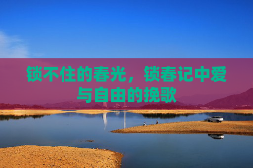 锁不住的春光,锁春记中爱与自由的挽歌 锁不住的春光,锁春记中爱与自由的挽歌