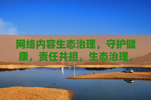 网络内容生态治理,守护健康,责任共担,生态治理,责任共担守护健康 网络内容生态治理,守护健康,责任共担,生态治理,责任共担守护健康