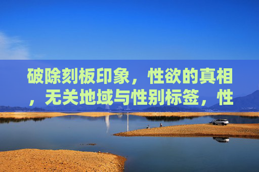 破除刻板印象,性欲的真相,无关地域与性别标签,性欲真相,破除地域与性别刻板印象 破除刻板印象,性欲的真相,无关地域与性别标签,性欲真相,破除地域与性别刻板印象