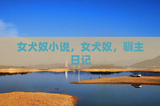 女犬奴小说,女犬奴,驯主日记 女犬奴小说,女犬奴,驯主日记