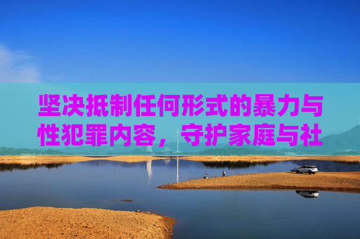 坚决抵制任何形式的暴力与性犯罪内容，守护家庭与社会的底线，抵制暴力性犯罪内容，守护家庭社会底线
