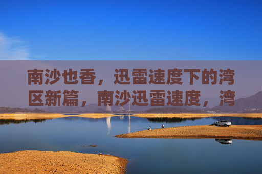 南沙也香，迅雷速度下的湾区新篇，南沙迅雷速度，湾区新篇