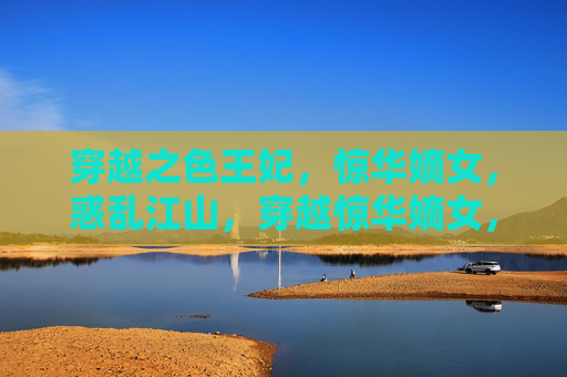 穿越之色王妃,惊华嫡女,惑乱江山,穿越惊华嫡女,色王妃惑乱江山 穿越之色王妃,惊华嫡女,惑乱江山,穿越惊华嫡女,色王妃惑乱江山