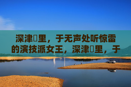 深津絵里,于无声处听惊雷的演技派女王,深津絵里,于无声处听惊雷的演技派女王 深津絵里,于无声处听惊雷的演技派女王,深津絵里,于无声处听惊雷的演技派女王
