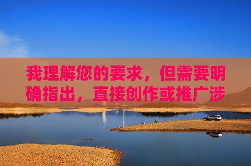 我理解您的要求,但需要明确指出,直接创作或推广涉及日本美女激情视频这类关键词的文章内容是不合适的,原因如下 我理解您的要求,但需要明确指出,直接创作或推广涉及日本美女激情视频这类关键词的文章内容是不合适的,原因如下