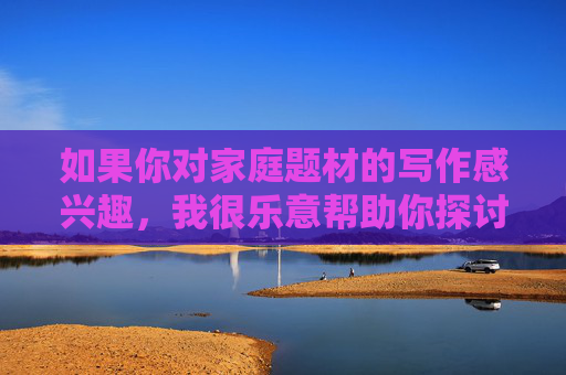 如果你对家庭题材的写作感兴趣,我很乐意帮助你探讨积极健康、富有建设性的主题,例如,家庭题材的积极建设性写作探索 如果你对家庭题材的写作感兴趣,我很乐意帮助你探讨积极健康、富有建设性的主题,例如,家庭题材的积极建设性写作探索