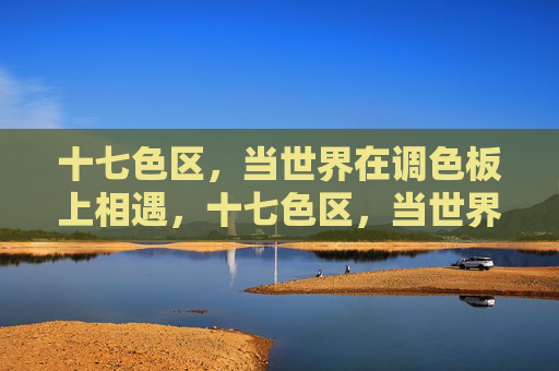 十七色区,当世界在调色板上相遇,十七色区,当世界在调色板相遇 十七色区,当世界在调色板上相遇,十七色区,当世界在调色板相遇