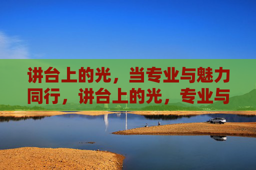 讲台上的光,当专业与魅力同行,讲台上的光,专业与魅力同行 讲台上的光,当专业与魅力同行,讲台上的光,专业与魅力同行