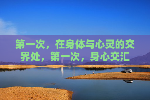 第一次,在身体与心灵的交界处,第一次,身心交汇 第一次,在身体与心灵的交界处,第一次,身心交汇