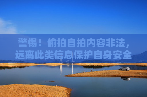 警惕!偷拍自拍内容非法,远离此类信息保护自身安全,警惕偷拍自拍内容非法,远离信息护安全 警惕!偷拍自拍内容非法,远离此类信息保护自身安全,警惕偷拍自拍内容非法,远离信息护安全