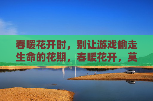 春暖花开时，别让游戏偷走生命的花期，春暖花开，莫让游戏偷走生命花期