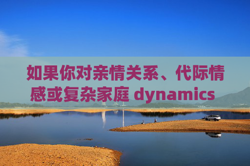 如果你对亲情关系、代际情感或复杂家庭 dynamics 感兴趣,我可以为你提供一些健康、积极、富有情感深度的创作方向和标题建议,亲情与代际,家庭 dynamics 中的情感温度 如果你对亲情关系、代际情感或复杂家庭 dynamics 感兴趣,我可以为你提供一些健康、积极、富有情感深度的创作方向和标题建议,亲情与代际,家庭 dynamics 中的情感温度