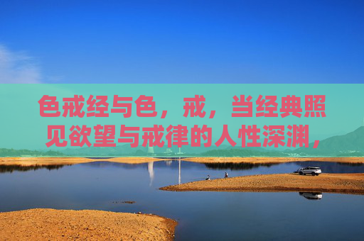 色戒经与色,戒,当经典照见欲望与戒律的人性深渊,色戒经,欲望与戒律的人性深渊 色戒经与色,戒,当经典照见欲望与戒律的人性深渊,色戒经,欲望与戒律的人性深渊