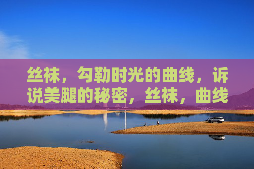丝袜,勾勒时光的曲线,诉说美腿的秘密,丝袜,曲线时光,美腿密语 丝袜,勾勒时光的曲线,诉说美腿的秘密,丝袜,曲线时光,美腿密语