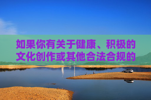 如果你有关于健康、积极的文化创作或其他合法合规的问题,我将很乐意提供帮助,健康积极文化创作与合法合规问题帮助 如果你有关于健康、积极的文化创作或其他合法合规的问题,我将很乐意提供帮助,健康积极文化创作与合法合规问题帮助
