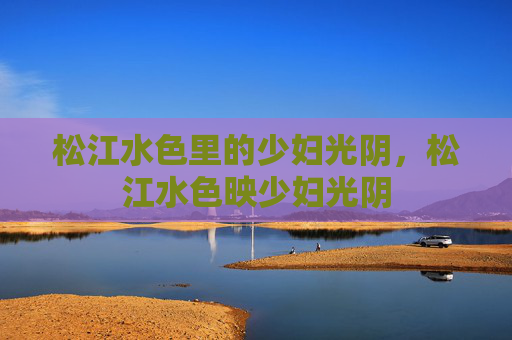 松江水色里的少妇光阴，松江水色映少妇光阴