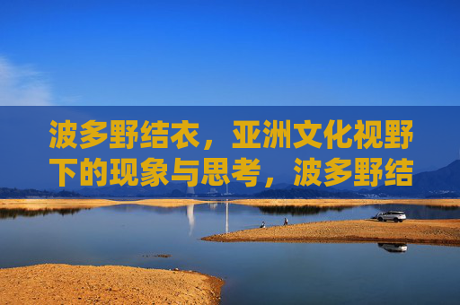 波多野结衣,亚洲文化视野下的现象与思考,波多野结衣,亚洲文化视野下的现象与思考 波多野结衣,亚洲文化视野下的现象与思考,波多野结衣,亚洲文化视野下的现象与思考