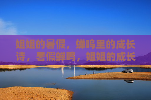 姐姐的暑假,蝉鸣里的成长诗,暑假蝉鸣,姐姐的成长诗 姐姐的暑假,蝉鸣里的成长诗,暑假蝉鸣,姐姐的成长诗