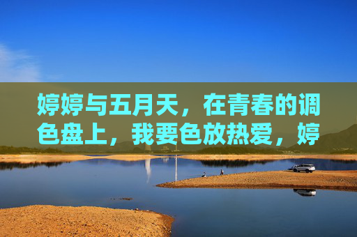 婷婷与五月天,在青春的调色盘上,我要色放热爱,婷婷与五月天,青春调色盘的热爱色放 婷婷与五月天,在青春的调色盘上,我要色放热爱,婷婷与五月天,青春调色盘的热爱色放