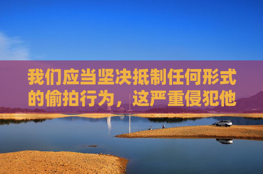 我们应当坚决抵制任何形式的偷拍行为,这严重侵犯他人隐私,违背社会道德和法律底线。以下内容旨在强调尊重他人隐私、反对违法行为的正确价值观,坚决抵制偷拍,守护隐私尊严 我们应当坚决抵制任何形式的偷拍行为,这严重侵犯他人隐私,违背社会道德和法律底线。以下内容旨在强调尊重他人隐私、反对违法行为的正确价值观,坚决抵制偷拍,守护隐私尊严