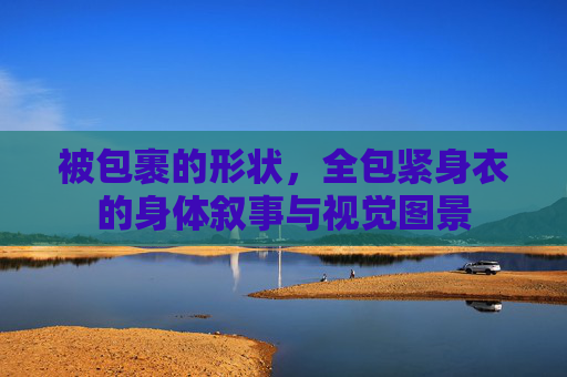 被包裹的形状,全包紧身衣的身体叙事与视觉图景 被包裹的形状,全包紧身衣的身体叙事与视觉图景