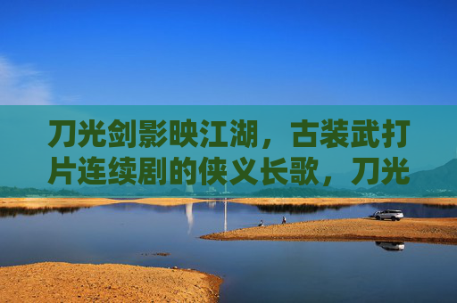 刀光剑影映江湖,古装武打片连续剧的侠义长歌,刀光剑影侠义长歌 刀光剑影映江湖,古装武打片连续剧的侠义长歌,刀光剑影侠义长歌